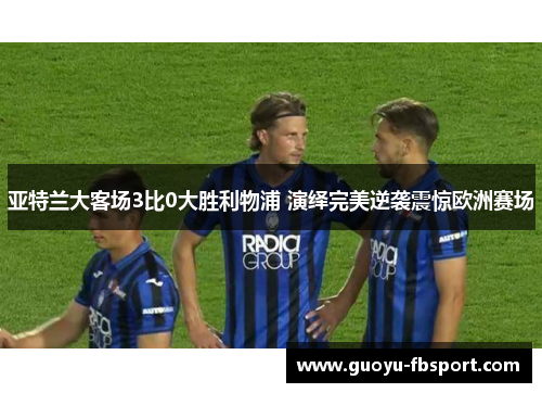 亚特兰大客场3比0大胜利物浦 演绎完美逆袭震惊欧洲赛场 亚特兰大客场3比0大胜利物浦 演绎完美逆袭震惊欧洲赛场