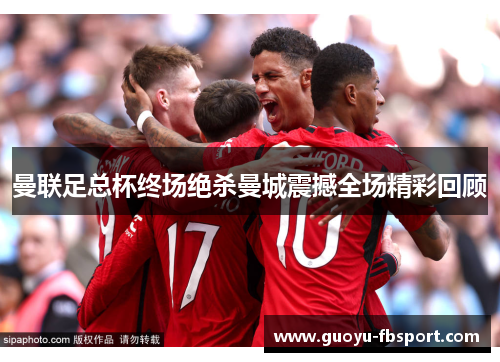 曼联足总杯终场绝杀曼城震撼全场精彩回顾 曼联足总杯终场绝杀曼城震撼全场精彩回顾